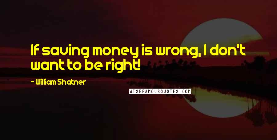 William Shatner Quotes: If saving money is wrong, I don't want to be right!