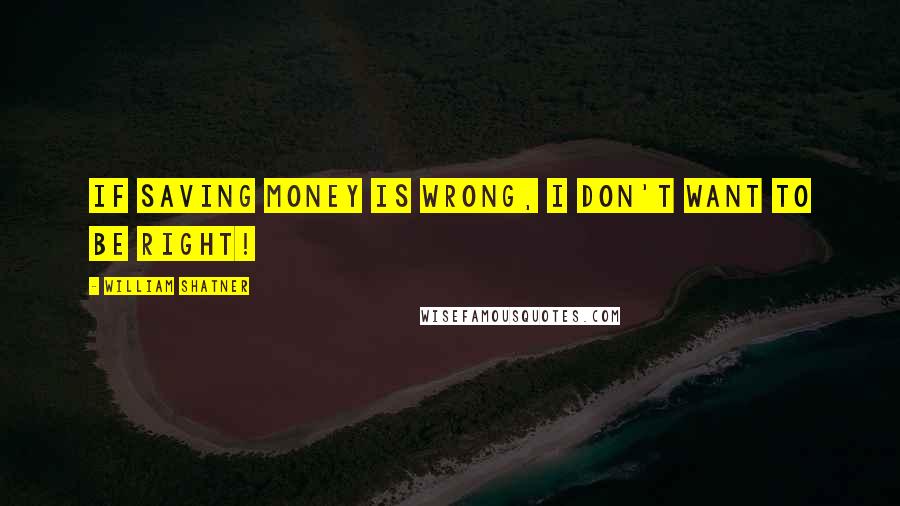 William Shatner Quotes: If saving money is wrong, I don't want to be right!