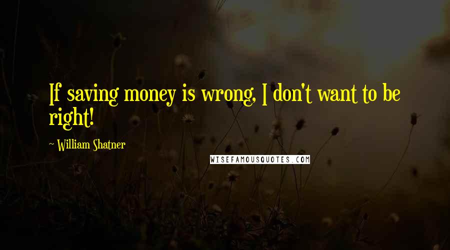 William Shatner Quotes: If saving money is wrong, I don't want to be right!