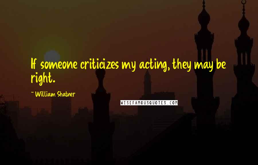 William Shatner Quotes: If someone criticizes my acting, they may be right.