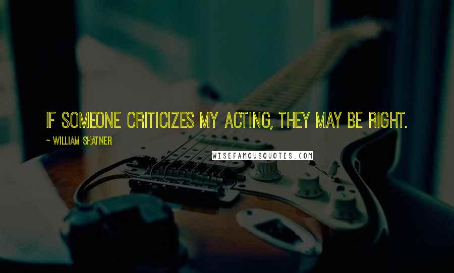 William Shatner Quotes: If someone criticizes my acting, they may be right.