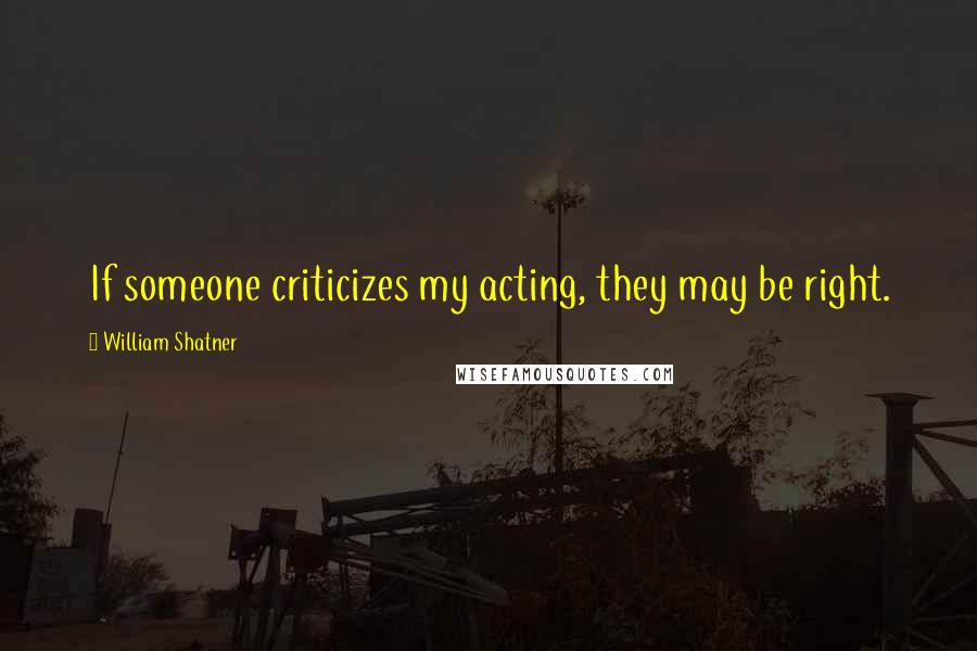 William Shatner Quotes: If someone criticizes my acting, they may be right.