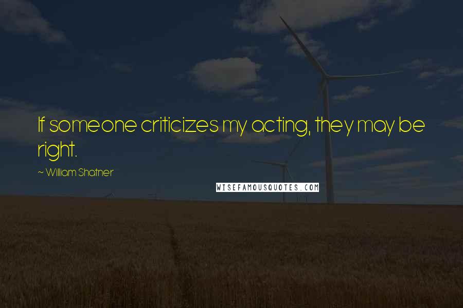 William Shatner Quotes: If someone criticizes my acting, they may be right.