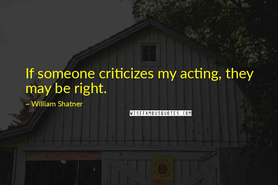 William Shatner Quotes: If someone criticizes my acting, they may be right.