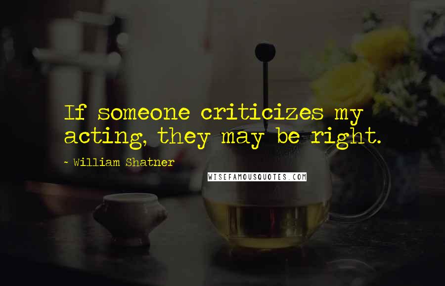 William Shatner Quotes: If someone criticizes my acting, they may be right.