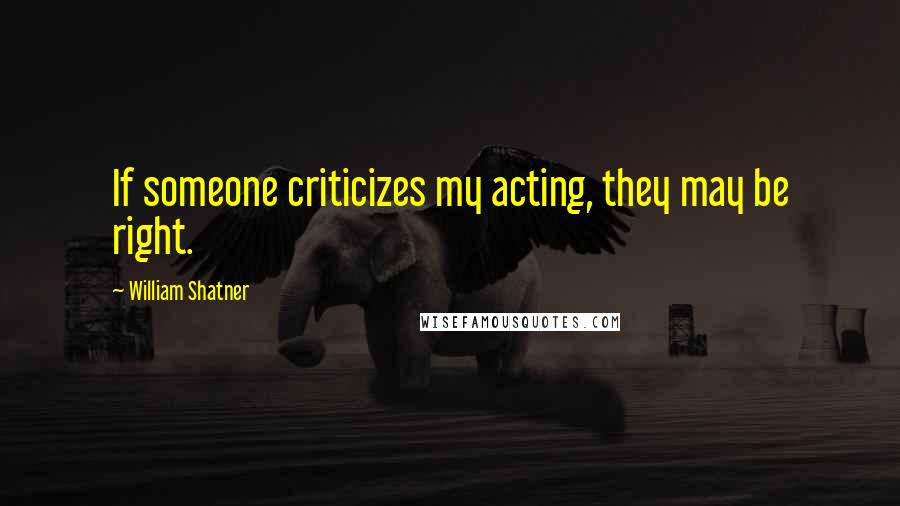 William Shatner Quotes: If someone criticizes my acting, they may be right.