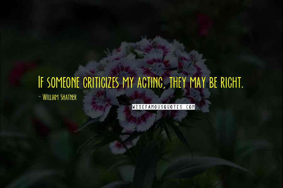 William Shatner Quotes: If someone criticizes my acting, they may be right.