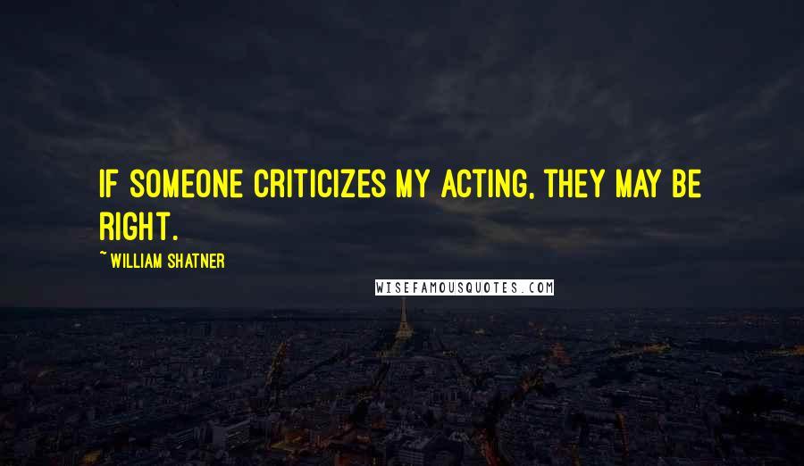 William Shatner Quotes: If someone criticizes my acting, they may be right.