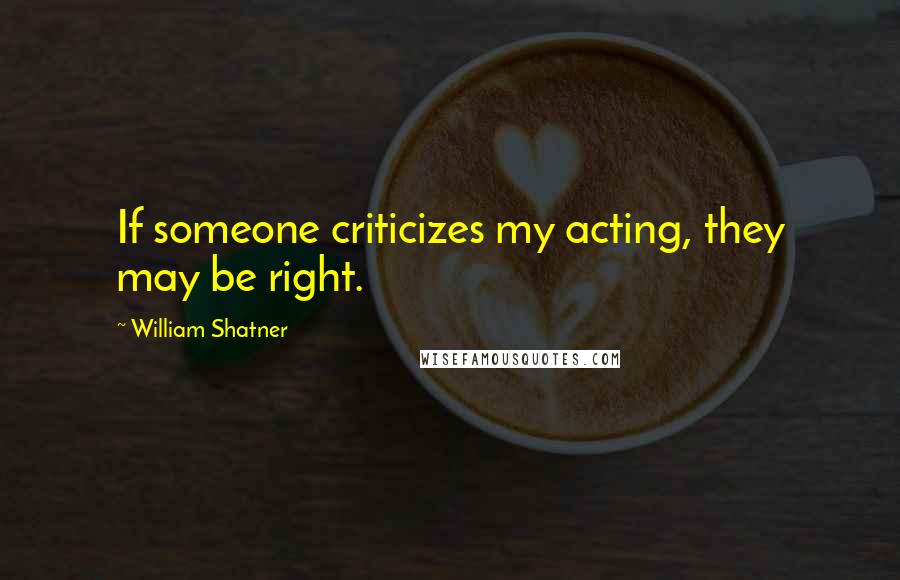 William Shatner Quotes: If someone criticizes my acting, they may be right.