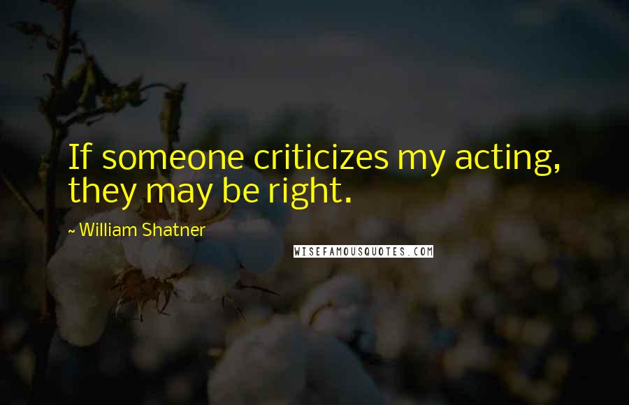 William Shatner Quotes: If someone criticizes my acting, they may be right.