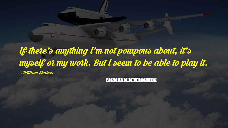 William Shatner Quotes: If there's anything I'm not pompous about, it's myself or my work. But I seem to be able to play it.