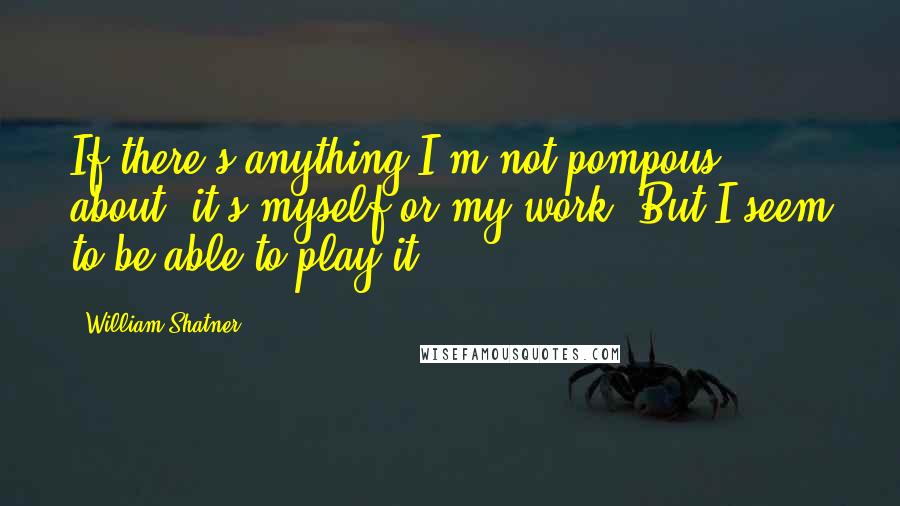 William Shatner Quotes: If there's anything I'm not pompous about, it's myself or my work. But I seem to be able to play it.