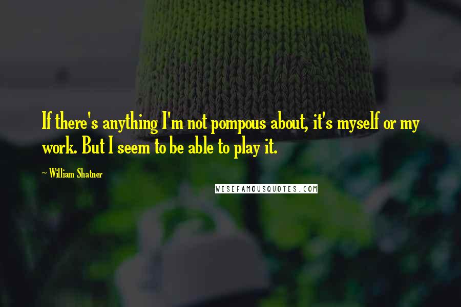 William Shatner Quotes: If there's anything I'm not pompous about, it's myself or my work. But I seem to be able to play it.