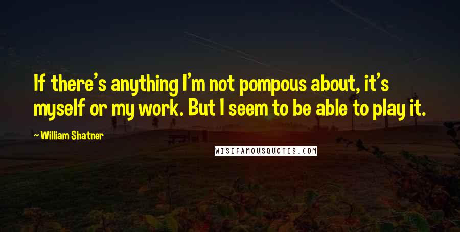William Shatner Quotes: If there's anything I'm not pompous about, it's myself or my work. But I seem to be able to play it.