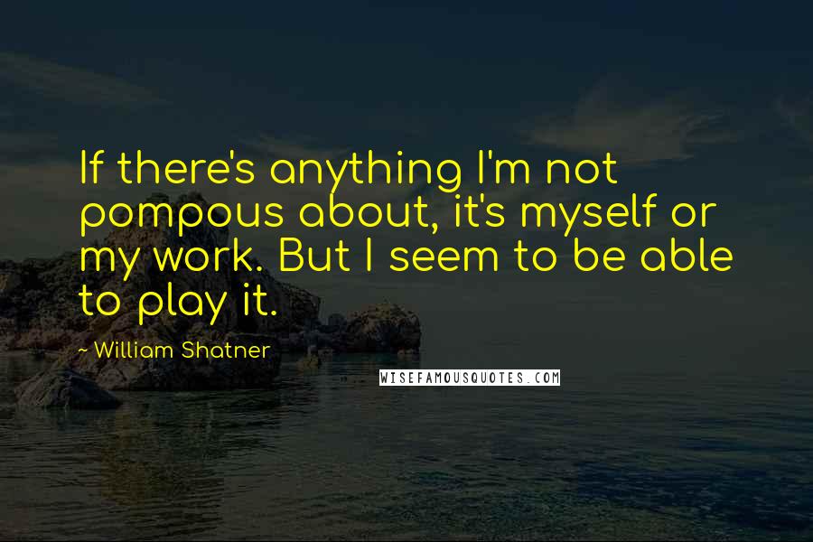 William Shatner Quotes: If there's anything I'm not pompous about, it's myself or my work. But I seem to be able to play it.