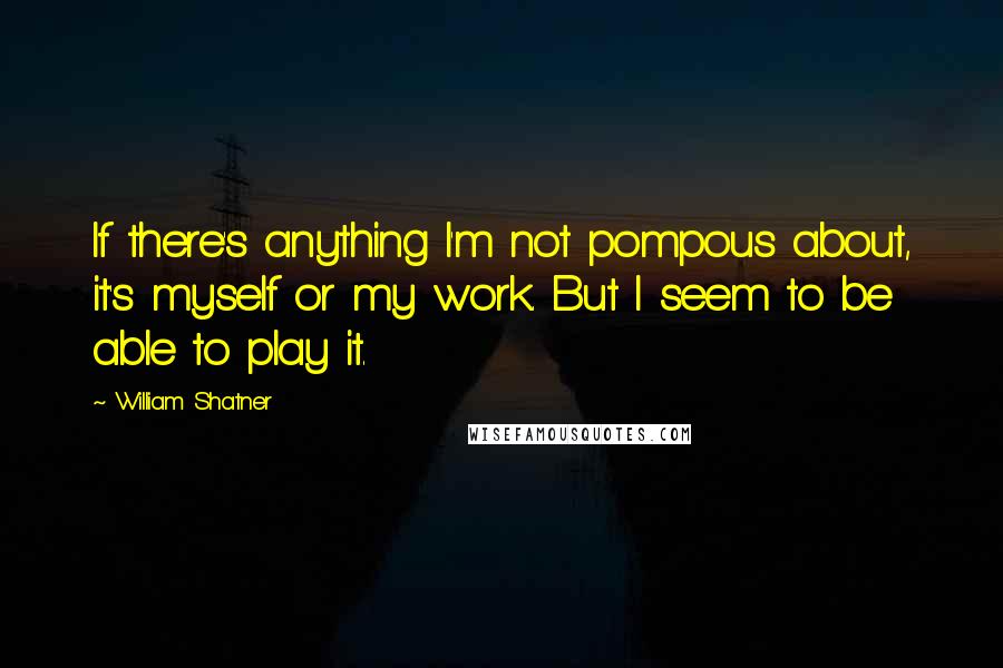 William Shatner Quotes: If there's anything I'm not pompous about, it's myself or my work. But I seem to be able to play it.