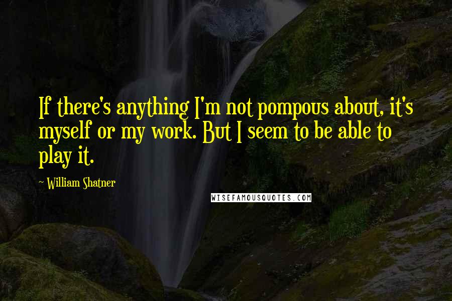 William Shatner Quotes: If there's anything I'm not pompous about, it's myself or my work. But I seem to be able to play it.