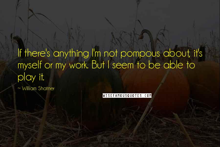 William Shatner Quotes: If there's anything I'm not pompous about, it's myself or my work. But I seem to be able to play it.