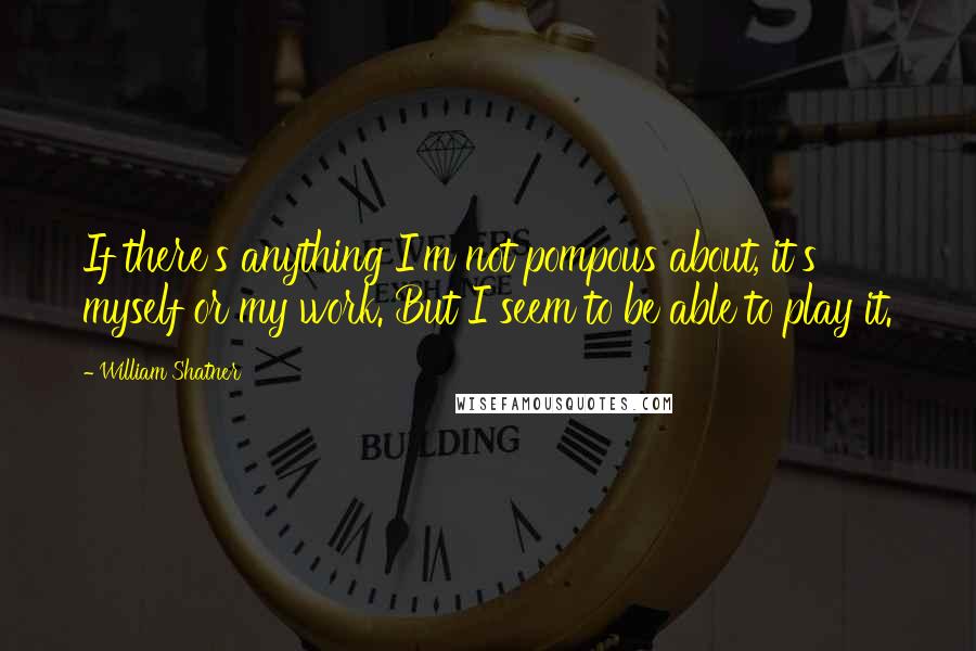 William Shatner Quotes: If there's anything I'm not pompous about, it's myself or my work. But I seem to be able to play it.