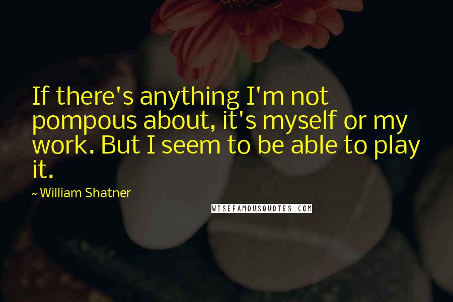 William Shatner Quotes: If there's anything I'm not pompous about, it's myself or my work. But I seem to be able to play it.