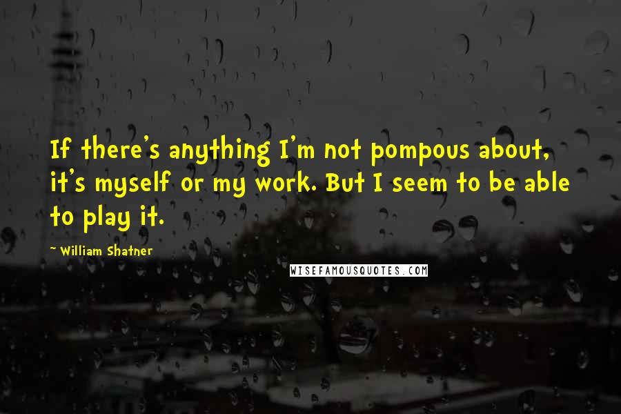 William Shatner Quotes: If there's anything I'm not pompous about, it's myself or my work. But I seem to be able to play it.