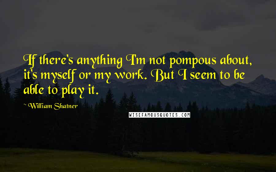 William Shatner Quotes: If there's anything I'm not pompous about, it's myself or my work. But I seem to be able to play it.