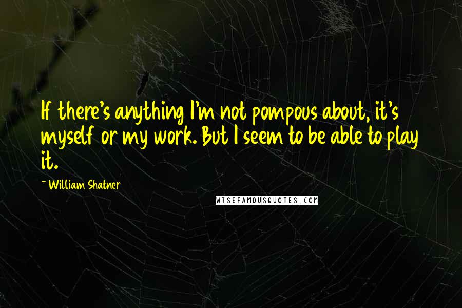 William Shatner Quotes: If there's anything I'm not pompous about, it's myself or my work. But I seem to be able to play it.
