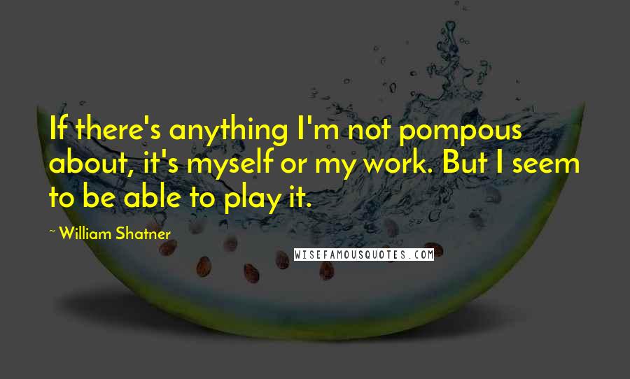 William Shatner Quotes: If there's anything I'm not pompous about, it's myself or my work. But I seem to be able to play it.