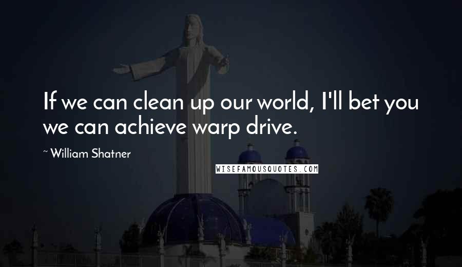 William Shatner Quotes: If we can clean up our world, I'll bet you we can achieve warp drive.