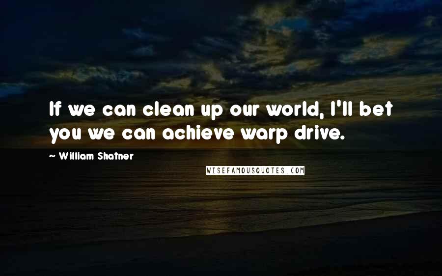 William Shatner Quotes: If we can clean up our world, I'll bet you we can achieve warp drive.