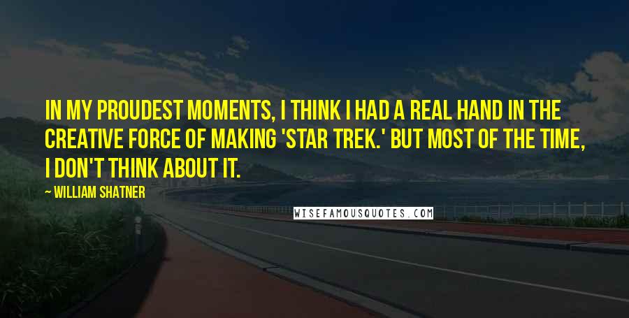 William Shatner Quotes: In my proudest moments, I think I had a real hand in the creative force of making 'Star Trek.' But most of the time, I don't think about it.
