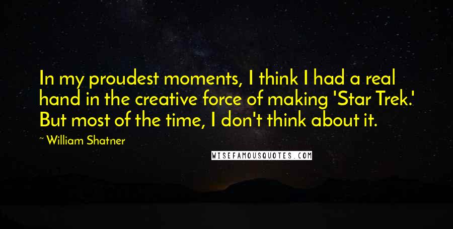 William Shatner Quotes: In my proudest moments, I think I had a real hand in the creative force of making 'Star Trek.' But most of the time, I don't think about it.