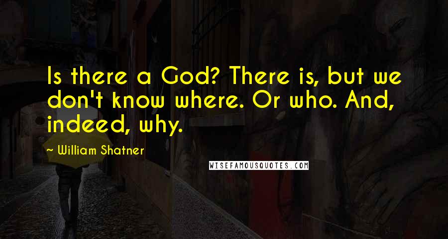 William Shatner Quotes: Is there a God? There is, but we don't know where. Or who. And, indeed, why.