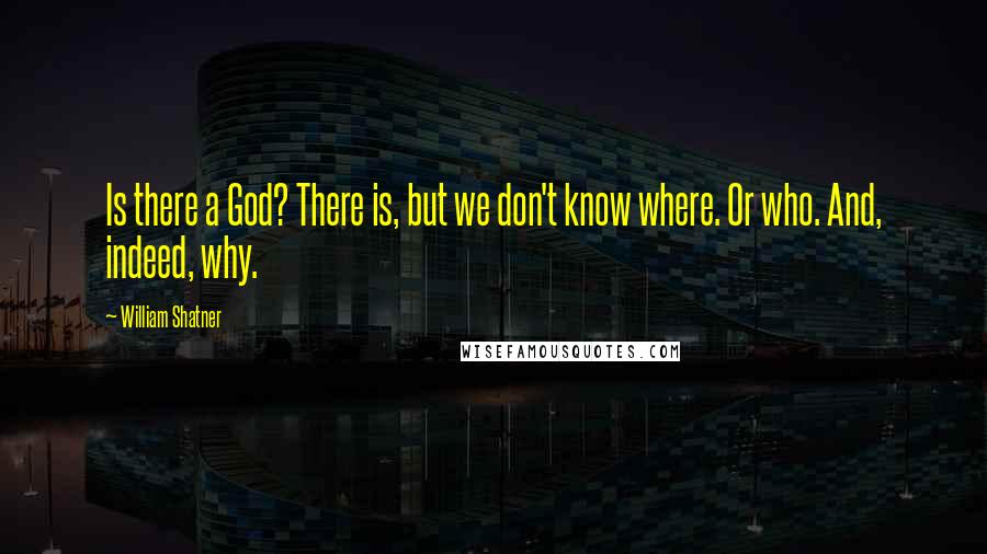 William Shatner Quotes: Is there a God? There is, but we don't know where. Or who. And, indeed, why.