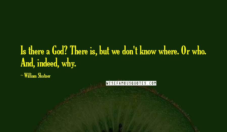 William Shatner Quotes: Is there a God? There is, but we don't know where. Or who. And, indeed, why.