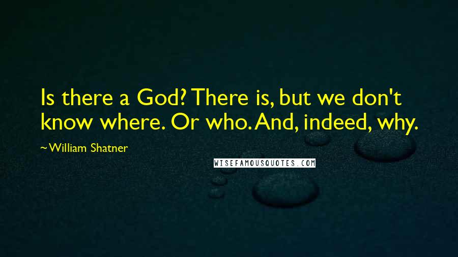 William Shatner Quotes: Is there a God? There is, but we don't know where. Or who. And, indeed, why.