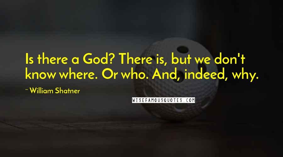 William Shatner Quotes: Is there a God? There is, but we don't know where. Or who. And, indeed, why.