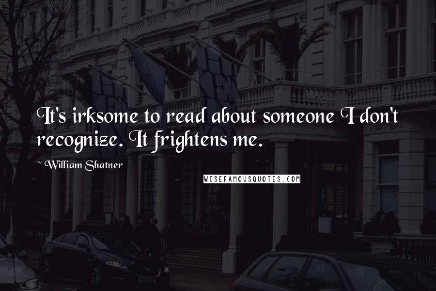 William Shatner Quotes: It's irksome to read about someone I don't recognize. It frightens me.