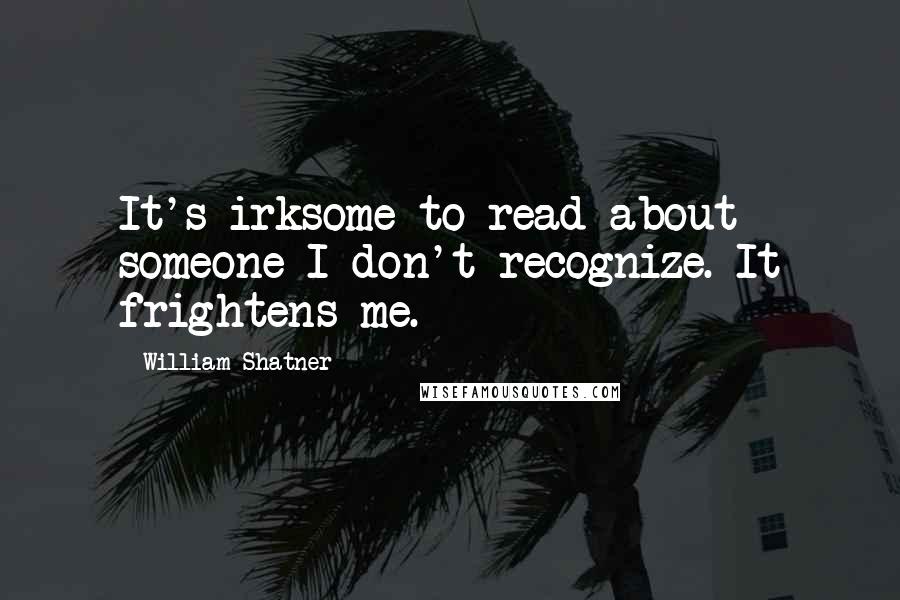 William Shatner Quotes: It's irksome to read about someone I don't recognize. It frightens me.