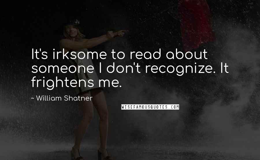William Shatner Quotes: It's irksome to read about someone I don't recognize. It frightens me.