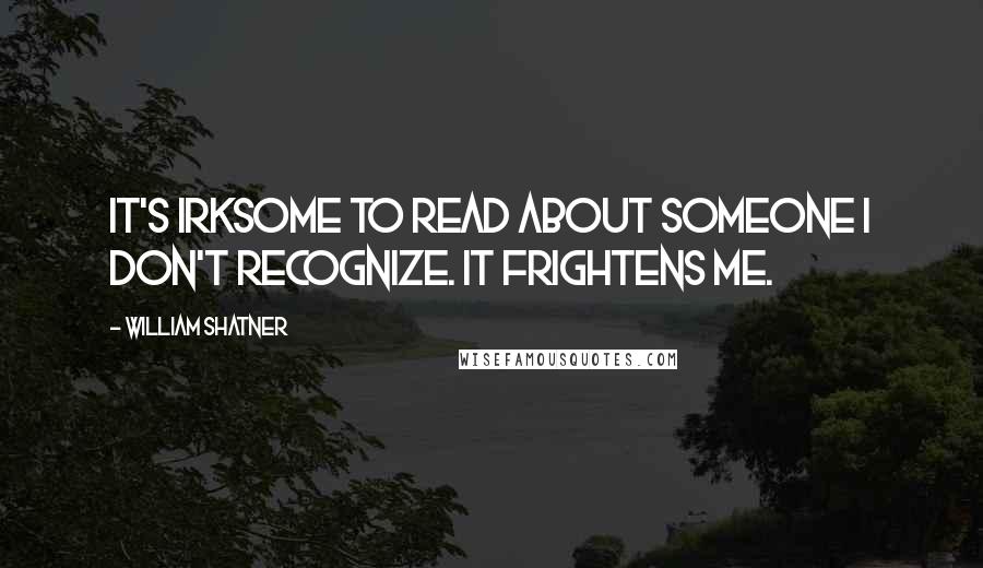 William Shatner Quotes: It's irksome to read about someone I don't recognize. It frightens me.