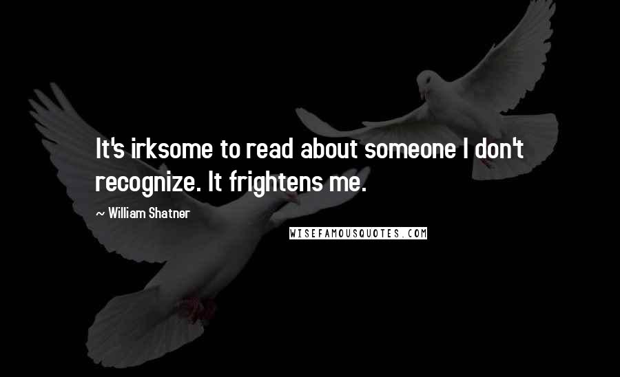 William Shatner Quotes: It's irksome to read about someone I don't recognize. It frightens me.