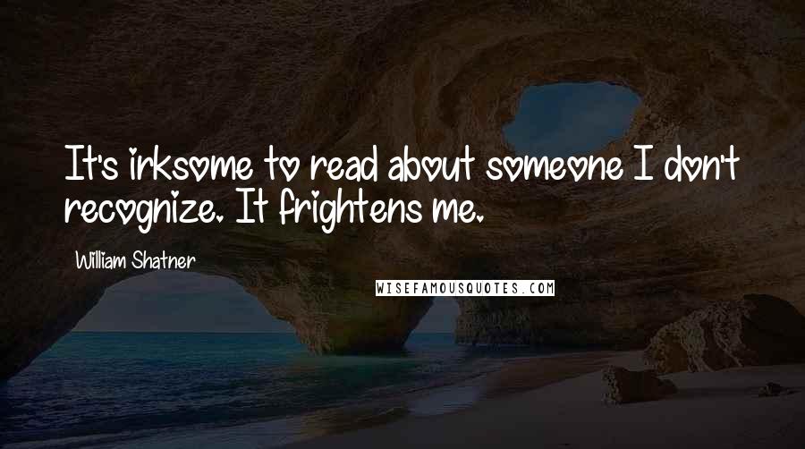 William Shatner Quotes: It's irksome to read about someone I don't recognize. It frightens me.