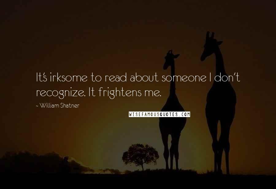 William Shatner Quotes: It's irksome to read about someone I don't recognize. It frightens me.