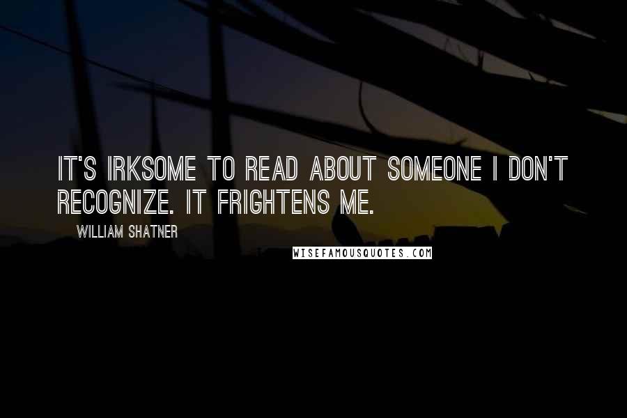 William Shatner Quotes: It's irksome to read about someone I don't recognize. It frightens me.