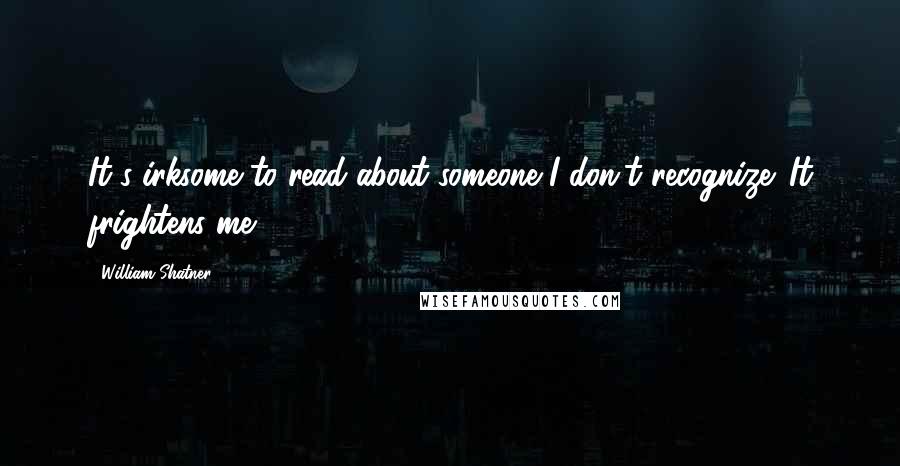 William Shatner Quotes: It's irksome to read about someone I don't recognize. It frightens me.