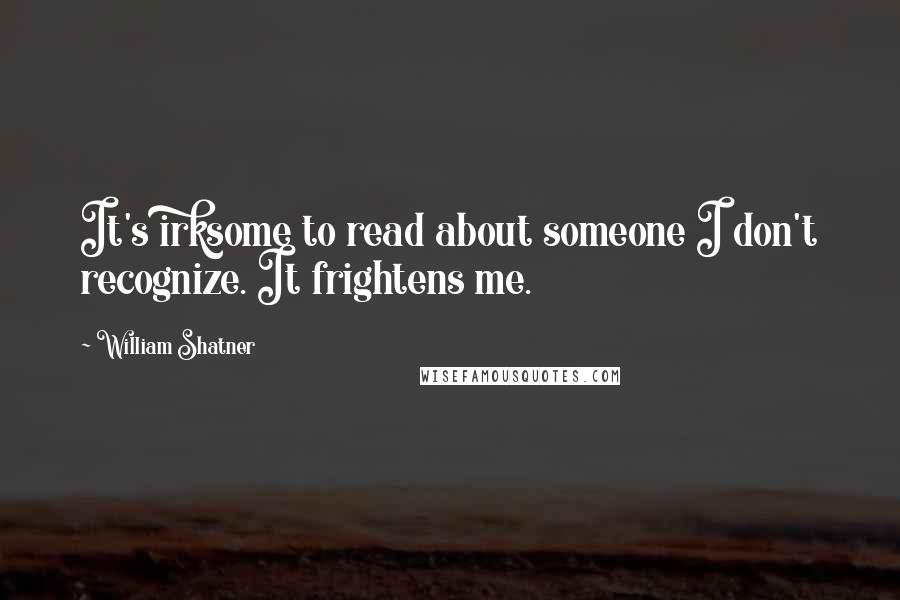 William Shatner Quotes: It's irksome to read about someone I don't recognize. It frightens me.