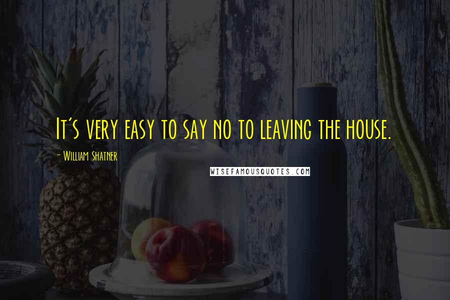 William Shatner Quotes: It's very easy to say no to leaving the house.
