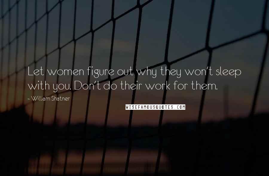 William Shatner Quotes: Let women figure out why they won't sleep with you. Don't do their work for them.