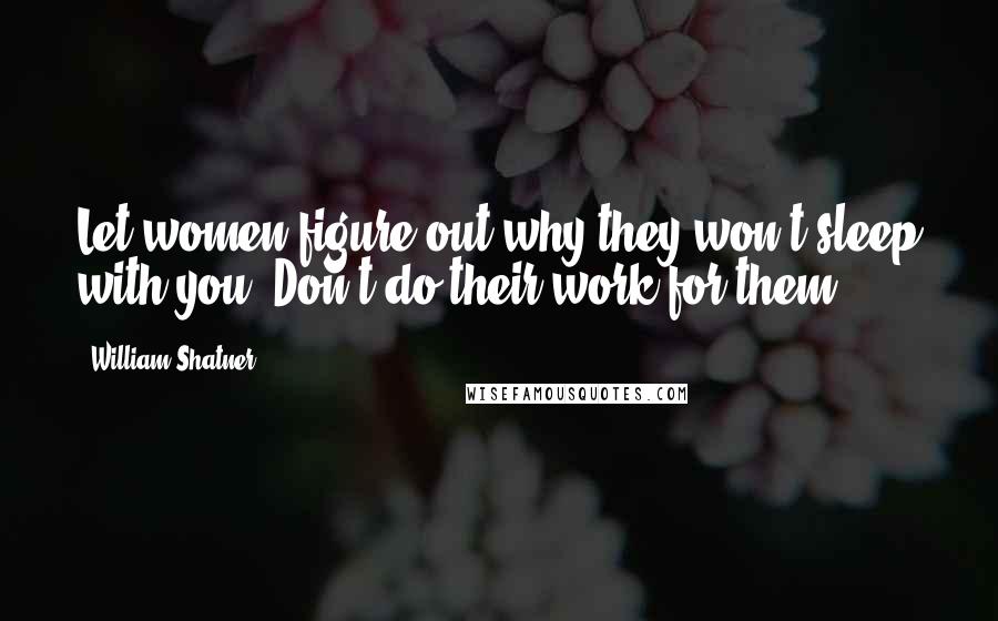 William Shatner Quotes: Let women figure out why they won't sleep with you. Don't do their work for them.